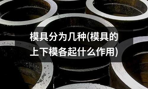 模具分為幾種(模具的上下模各起什么作用)