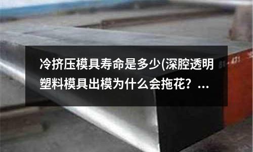 冷擠壓模具壽命是多少(深腔透明塑料模具出模為什么會拖花？)
