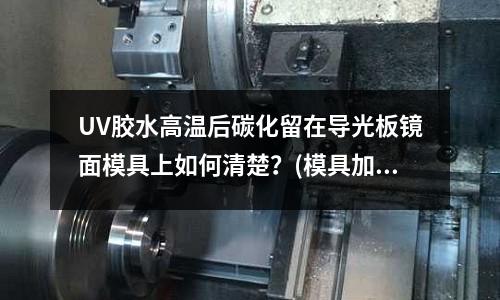 UV膠水高溫后碳化留在導光板鏡面模具上如何清楚？(模具加工過程優化是什么呢？)