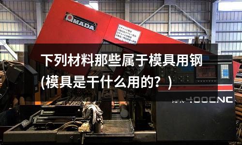下列材料那些屬于模具用鋼(模具是干什么用的？)