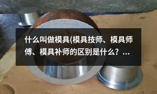 什么叫做模具(模具技師、模具師傅、模具補師的區(qū)別是什么？主要做些什么)