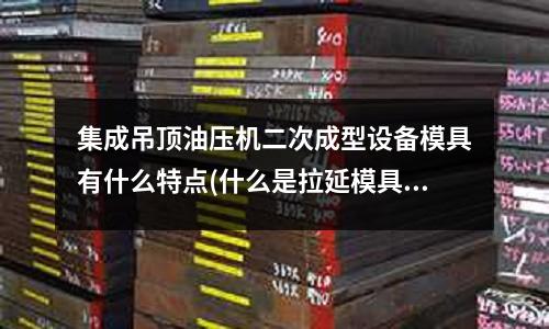 集成吊頂油壓機(jī)二次成型設(shè)備模具有什么特點(diǎn)(什么是拉延模具？)