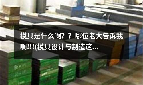 模具是什么啊？？哪位老大告訴我啊!!!(模具設計與制造這職業主要是干什么的)