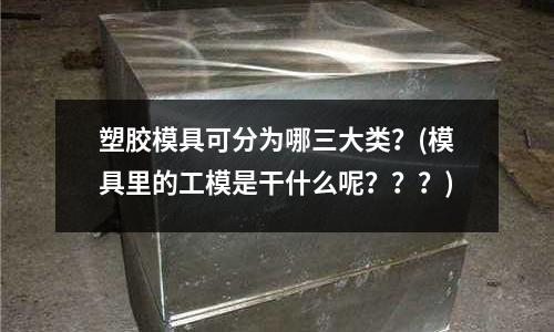 塑膠模具可分為哪三大類？(模具里的工模是干什么呢？？？)