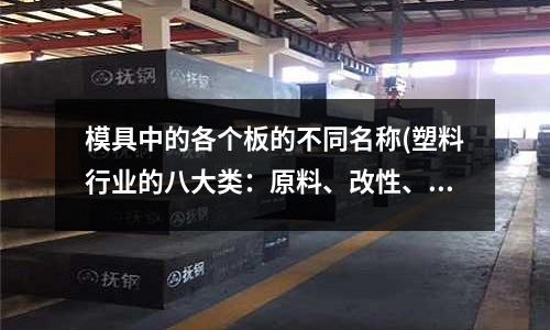 模具中的各個板的不同名稱(塑料行業的八大類：原料、改性、再生、機械、制品、模具、助劑分別是怎么定義)