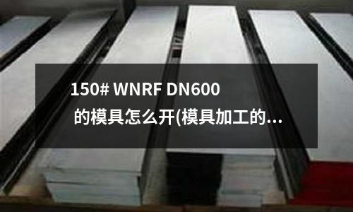 150# WNRF DN600 的模具怎么開(模具加工的步驟如何？)