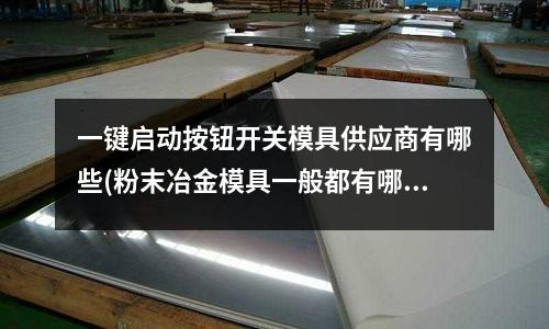 一鍵啟動按鈕開關模具供應商有哪些(粉末冶金模具一般都有哪些材質)