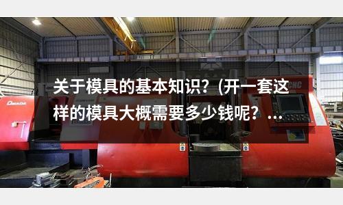 關于模具的基本知識？(開一套這樣的模具大概需要多少錢呢？)
