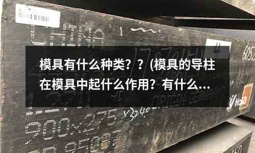 模具有什么種類？？(模具的導柱在模具中起什么作用？有什么技術要求？)
