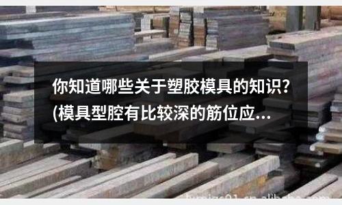 你知道哪些關于塑膠模具的知識？(模具型腔有比較深的筋位應該怎么做)