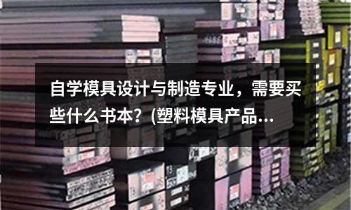 自學模具設計與制造專業，需要買些什么書本？(塑料模具產品是水壺手柄膠位很厚有3公分左右)