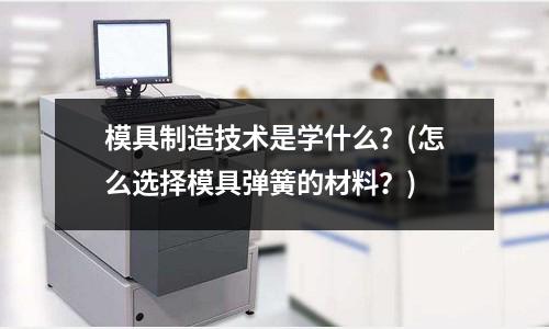 模具制造技術是學什么？(怎么選擇模具彈簧的材料？)