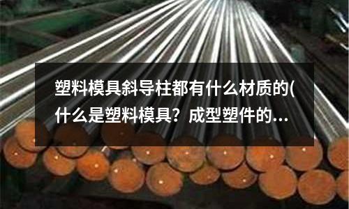 塑料模具斜導柱都有什么材質的(什么是塑料模具？成型塑件的塑料模具的種類主要有哪些？)