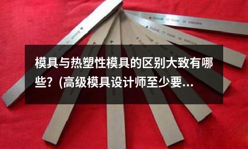 模具與熱塑性模具的區(qū)別大致有哪些？(高級(jí)模具設(shè)計(jì)師至少要什么文憑？)