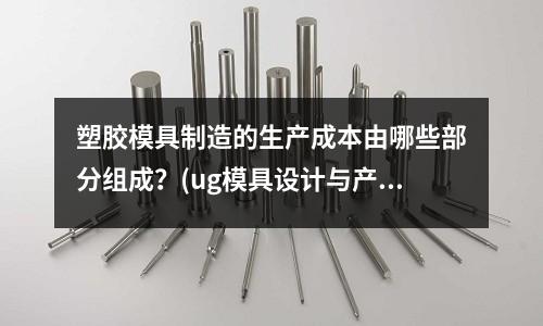塑膠模具制造的生產成本由哪些部分組成？(ug模具設計與產品設計)