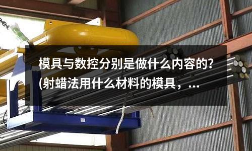 模具與數控分別是做什么內容的？(射蠟法用什么材料的模具，感謝大家)