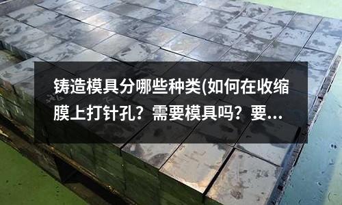 鑄造模具分哪些種類(如何在收縮膜上打針孔？需要模具嗎？要多少起呢？)