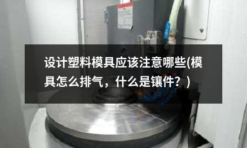 設計塑料模具應該注意哪些(模具怎么排氣，什么是鑲件？)