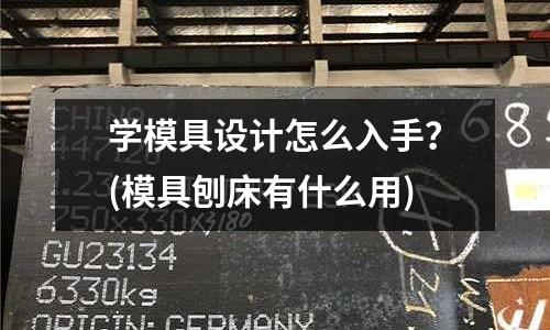 學模具設計怎么入手？(模具刨床有什么用)