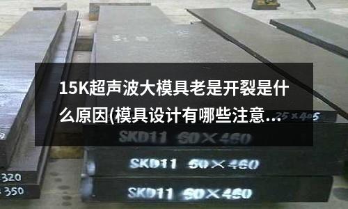 15K超聲波大模具老是開裂是什么原因(模具設(shè)計(jì)有哪些注意事項(xiàng)？)