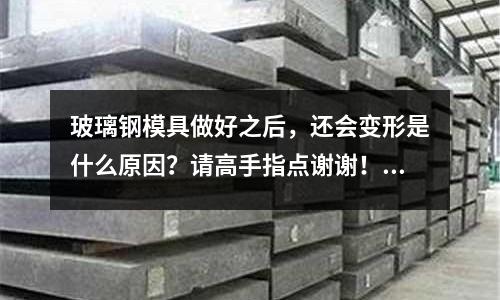 玻璃鋼模具做好之后，還會變形是什么原因？請高手指點謝謝！(塑膠模具在加工過程中，主要有哪些成型不良顯現？)