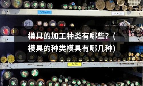 模具的加工種類有哪些？(模具的種類模具有哪幾種)