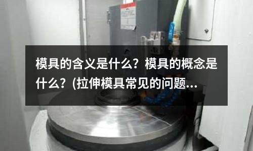 模具的含義是什么？模具的概念是什么？(拉伸模具常見的問題有哪些？有哪些特性？)
