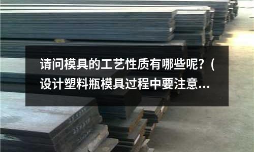 請(qǐng)問模具的工藝性質(zhì)有哪些呢？(設(shè)計(jì)塑料瓶模具過程中要注意什么問題呢？)