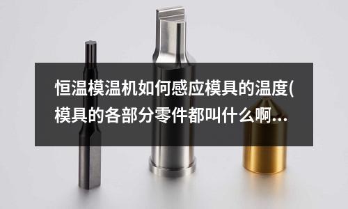 恒溫模溫機如何感應模具的溫度(模具的各部分零件都叫什么啊)