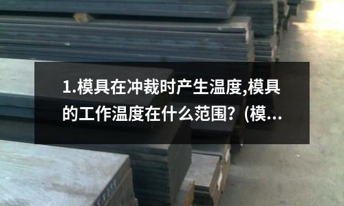 1.模具在沖裁時產生溫度,模具的工作溫度在什么范圍？(模具生產所涉及的東西)