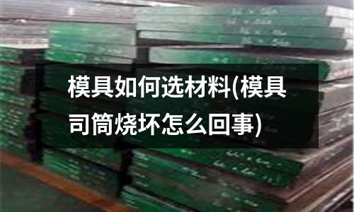 模具如何選材料(模具司筒燒壞怎么回事)