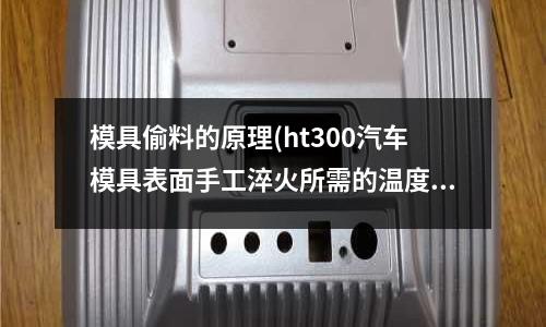 模具偷料的原理(ht300汽車模具表面手工淬火所需的溫度？)