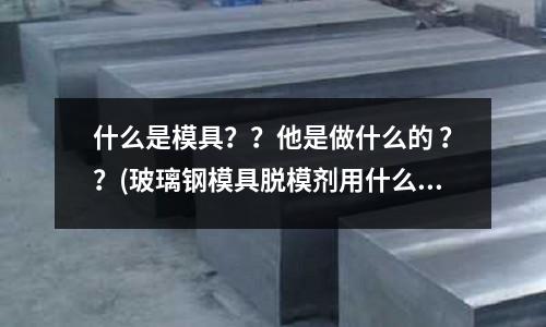 什么是模具？？他是做什么的 ？？(玻璃鋼模具脫模劑用什么樣的好？)