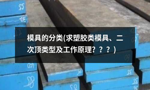模具的分類(求塑膠類模具、二次頂類型及工作原理？？？)