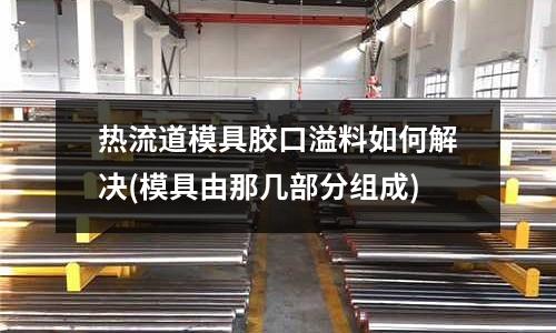 熱流道模具膠口溢料如何解決(模具由那幾部分組成)
