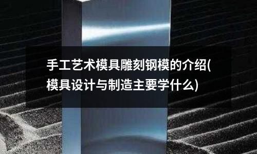 手工藝術模具雕刻鋼模的介紹(模具設計與制造主要學什么)