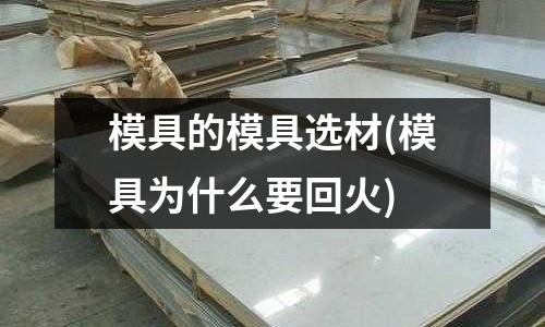 模具的模具選材(模具為什么要回火)