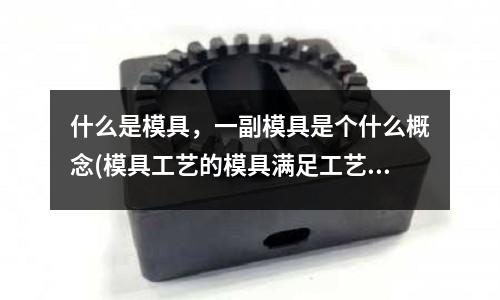 什么是模具，一副模具是個什么概念(模具工藝的模具滿足工藝性能要求)