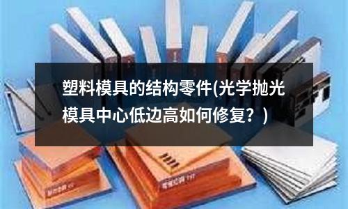 塑料模具的結(jié)構(gòu)零件(光學(xué)拋光模具中心低邊高如何修復(fù)？)