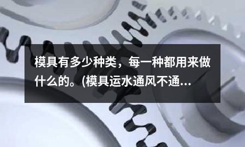 模具有多少種類，每一種都用來做什么的。(模具運水通風不通水是什么原因)