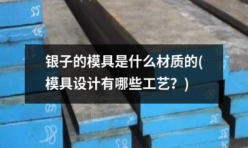 銀子的模具是什么材質(zhì)的(模具設(shè)計有哪些工藝？)