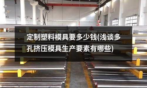 定制塑料模具要多少錢(淺談多孔擠壓模具生產要素有哪些)