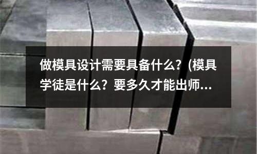 做模具設計需要具備什么？(模具學徒是什么？要多久才能出師？)