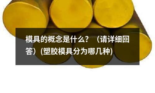 模具的概念是什么？（請詳細回答）(塑膠模具分為哪幾種)