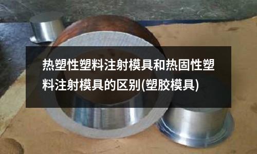 熱塑性塑料注射模具和熱固性塑料注射模具的區別(塑膠模具)