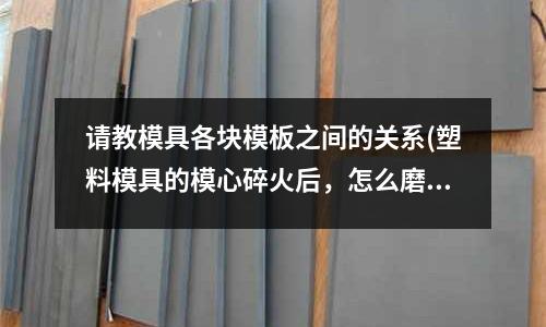 請教模具各塊模板之間的關系(塑料模具的模心碎火后，怎么磨直角，快和準？教一下我啊)