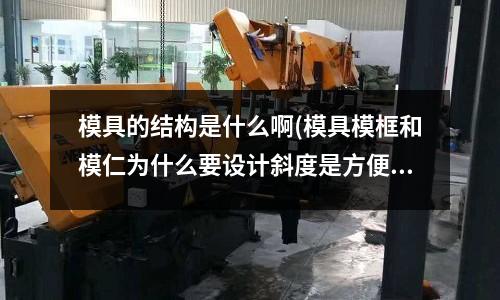 模具的結(jié)構(gòu)是什么啊(模具模框和模仁為什么要設(shè)計斜度是方便取出還是什么)