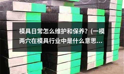 模具日常怎么維護和保養？(一模兩穴在模具行業中是什么意思)