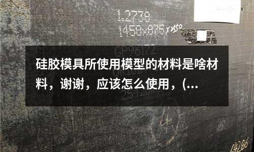 硅膠模具所使用模型的材料是啥材料，謝謝，應該怎么使用，(鉗工在模具維修保養過程中應注意哪些事項)