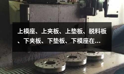 上模座、上夾板、上墊板、脫料板、下夾板、下墊板、下模座在模具里沒快板都起什么作用(正常擠壓模具為什么會塌陷)